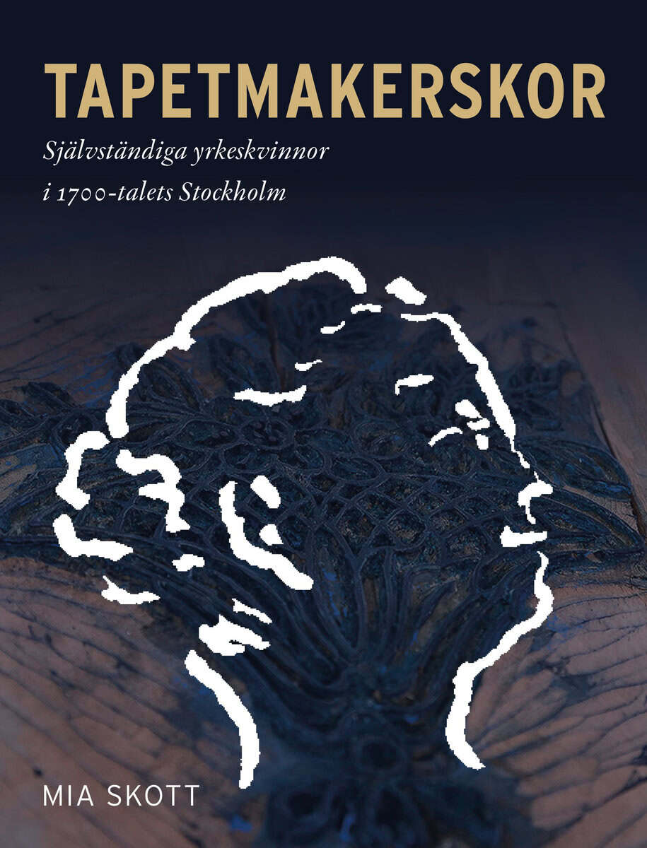 Mia Skott : Tapetmakerskor : självständiga yrkeskvinnor i 1700-talets Stockholm