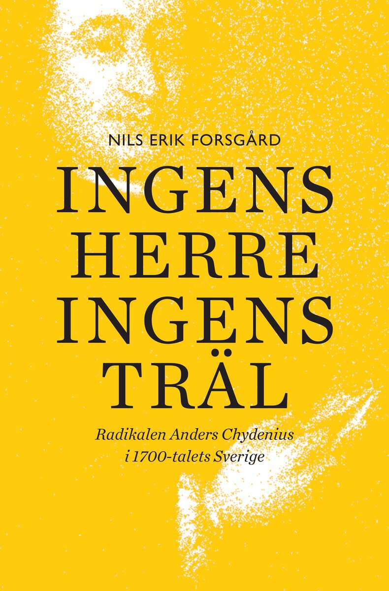 Nils Erik Forsgård : Ingens herre, ingens träl : radikalen Anders Chydenius i 1700-talets Sverige