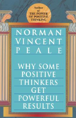 Norman Vincent Peale : Why Some Positive Thinkers Get Powerful Results