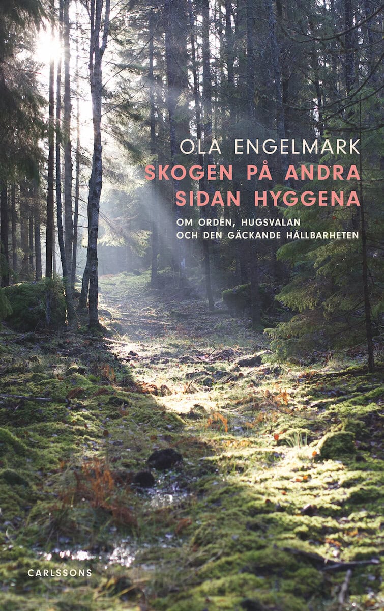 Ola Engelmark : Skogen på andra sidan hyggena : om orden, hugsvalan och den gäckande hållbarheten