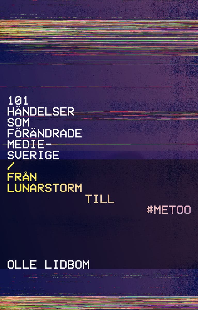 Olle Lidbom : 101 händelser som förändrade Mediesverige : Från Lunarstorm till #Metoo