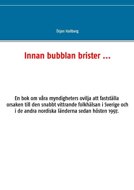 Örjan Hallberg : Innan bubblan brister ... : en bok om våra myndigheters ovilja att fastställa orsaken till den snabbt vittrande folkhälsan i Sverige och i de andra nordiska länderna sedan hösten 1997