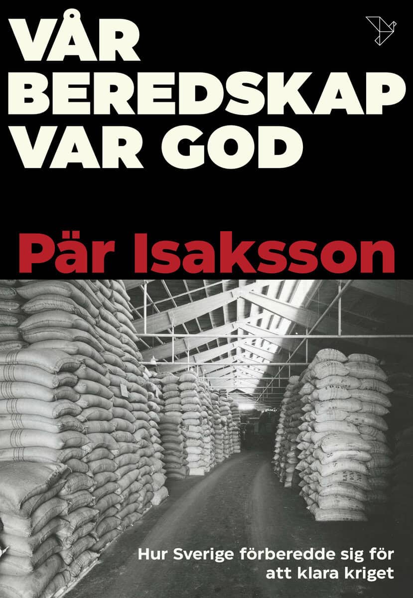 Pär Isaksson : Vår beredskap var god : hur Sverige förberedde sig för att klara kriget