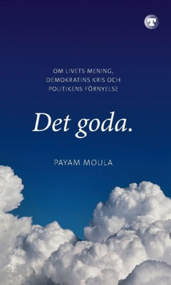 Payam Moula : Det goda : om livets mening, demokratins kris och politikens förnyelse
