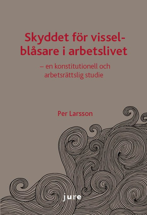 Per Larsson : Skyddet för visselblåsare i arbetslivet - en konstitutionell och arbetsrättslig studie