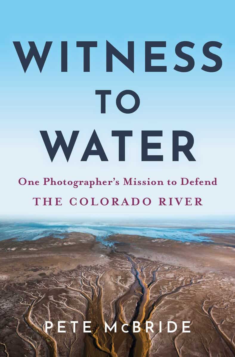 McBride, Pete | WITNESS TO WATER : One Photographer's Mission to Defend the Colorado River