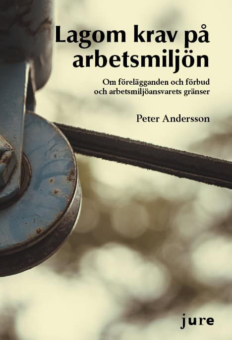 Peter Andersson : Lagom krav på arbetsmiljö – Om förelägganden och förbud och arbetsmiljöansvarets gränser