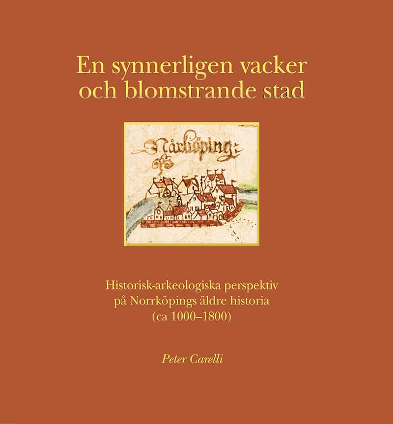 Peter Carelli : En synnerligen vacker och blomstrande stad : historisk-arkeologiska perspektiv på Norrköpings äldre historia (ca 1000-1800)