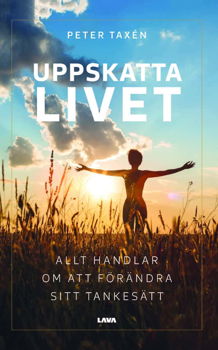 Peter Taxén : Uppskatta livet : allt handlar om att förändra sitt tankesätt
