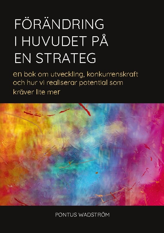 Pontus Wadström : Förändring i huvudet på en strateg : en bok om utveckling, konkurrenskraft och hur vi kan realisera potential som kräver lite mer