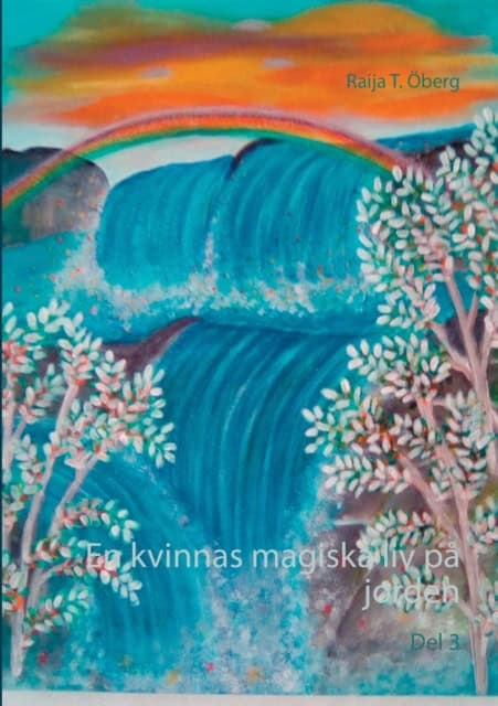 Raija T. Öberg : En sagoberättelse om en kvinnas magiska liv på jorden. Del 3
