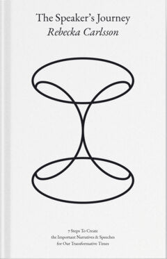 Rebecka Carlsson : The speaker's journey : 7 steps to create the important narratives & speeches for our transformative times