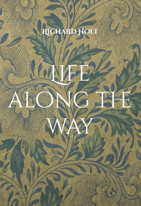 Richard Holt : Life along the way : this is the story of my life and my family, where I have lived and worked and memories of the people I have met and the places I have visited along the way