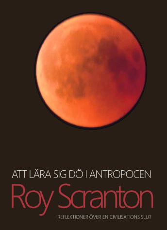 Roy Scranton : Att lära sig dö i antropocen : reflektioner över en civilisations slut