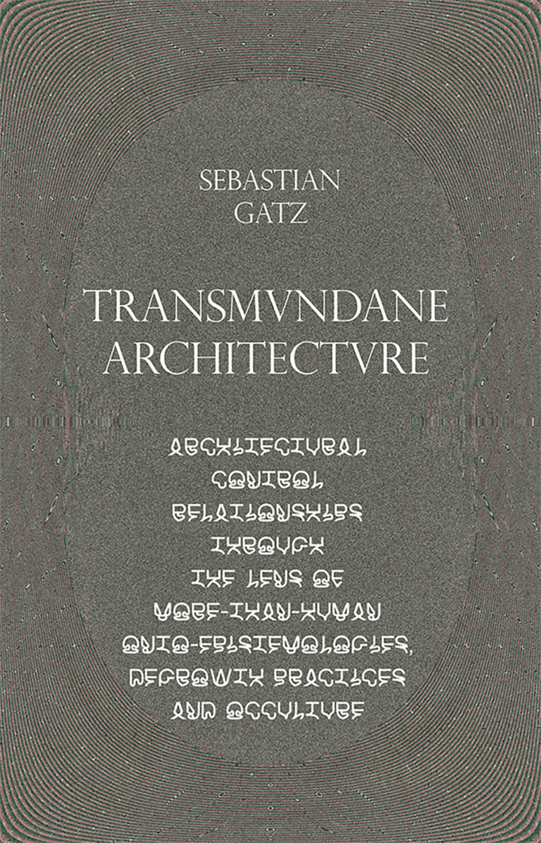 Sebastian Gatz : Transmundane Architecture: Architectural Control Relationships Through the Lens of More-than-Human Onto-Epistemologies, Degrowth Practices and Occulture