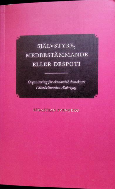 Sebastian Svenberg : Självstyre, medbestämmande eller despoti, Organisering för ekonomisk demokrati i Storbritannien 1826-1923