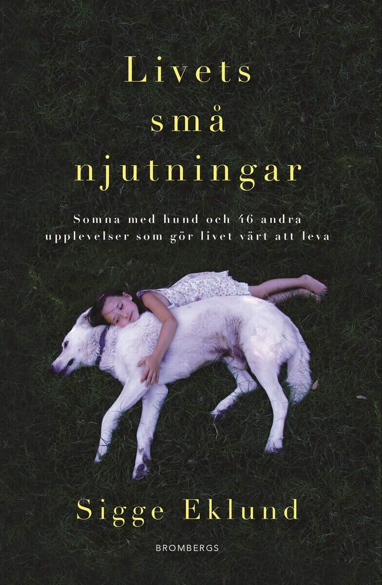 Sigge Eklund : Livets små njutningar : somna med hund och 46 andra upplevelser som gör livet värt att leva