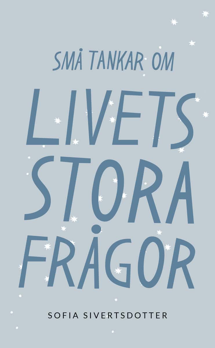 Sofia Sivertsdotter : Livets stora frågor: Små tankar om