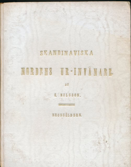 SVEN. NILSSON : Skandinaviska Nordens ur-invånare, ett försök i komparativa Ethnografien och ett bidrag till menniskoslägtets utvecklings historia, Andra Bandet Bronsåldern. Andra Upplagan omarbetad och försedd med xylografier och graverade planscher