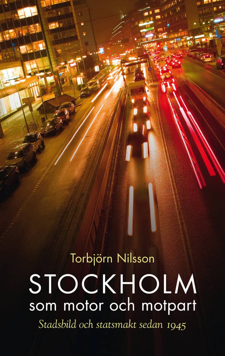 Torbjörn Nilsson : Stockholm som motor och motpart : stadsbild och stadsmakt sedan 1945