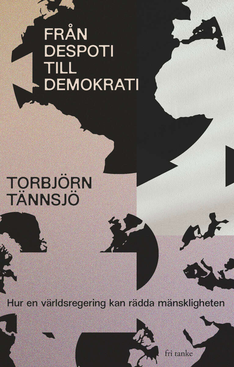 Torbjörn Tännsjö : Från despoti till demokrati : hur en världsregering kan rädda mänskligheten