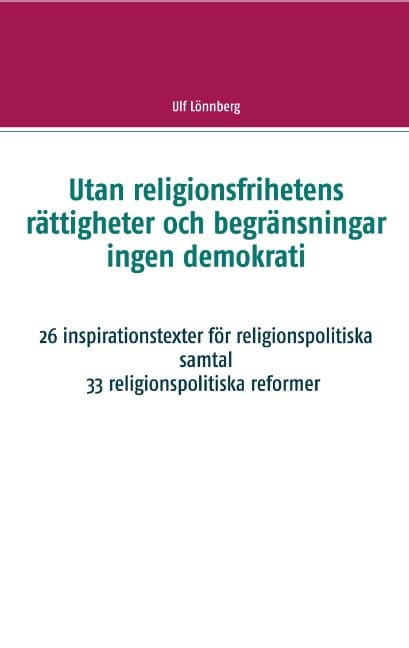 Ulf Lönnberg : Utan religionsfrihetens rättigheter och begränsningar ingen demokrati : 26 inspirationstexter för religionspolitiska samtal - 33 relgionspolitiska förslag