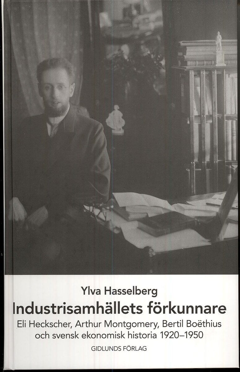 Ylva Hasselberg : Industrisamhällets förkunnare : Eli Heckscher, Arthur Montgomery, Bertil Boëthius och svensk ekonomisk historia