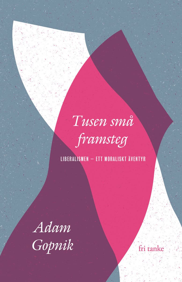 Adam Gopnik : Tusen små framsteg : liberalismen - ett moraliskt äventyr