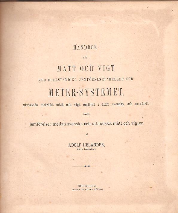 Adolf Helander : Handbok för mått och vigt med fullständiga jemförelsetabeller för meter-systemet, utvisande metriskt mått och vigt omfördt i äldre svenskt, och omvändt, samt jemförelser mellan svenska och utländska mått och vigter