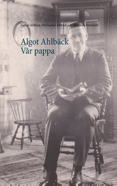 Ahlbäck, Ingwar ; Ahlbäck, Per Gunnar ; Björndahl, Margareta : Algot Ahlbäck  Vår pappa : Algot Ahlbäck  Vår pappa