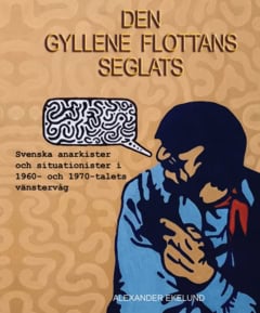Alexander Ekelund : Den gyllene flottans seglats : svenska anarkister och situationister  i 1960- och 1970-talets vänstervåg