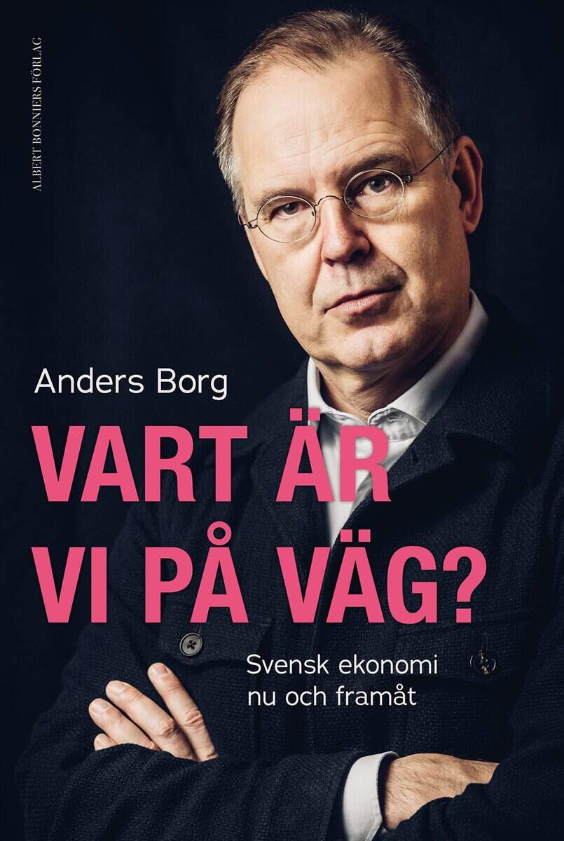 Anders Borg : Vart är vi på väg? : svensk ekonomi nu och framåt
