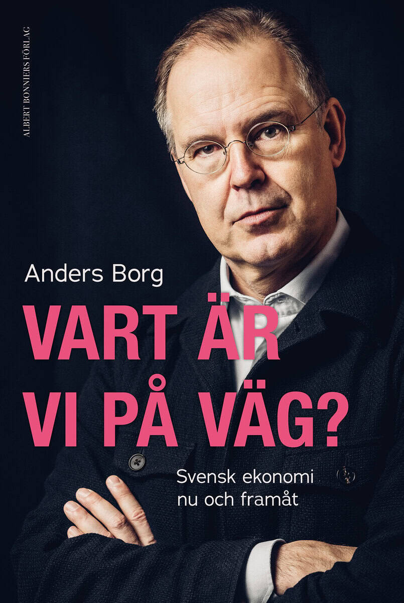 Anders Borg : Vart är vi på väg? : svensk ekonomi nu och framåt