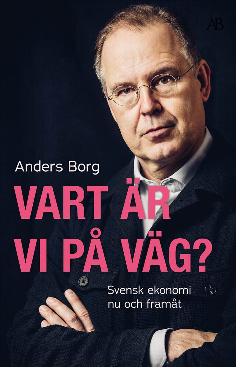 Anders Borg : Vart är vi på väg? : svensk ekonomi nu och framåt