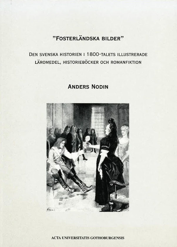 Anders Nodin : 'Fosterländska bilder' : den svenska historien i 1800-talets illustrerade läromedel, historieböcker och romanfiktion