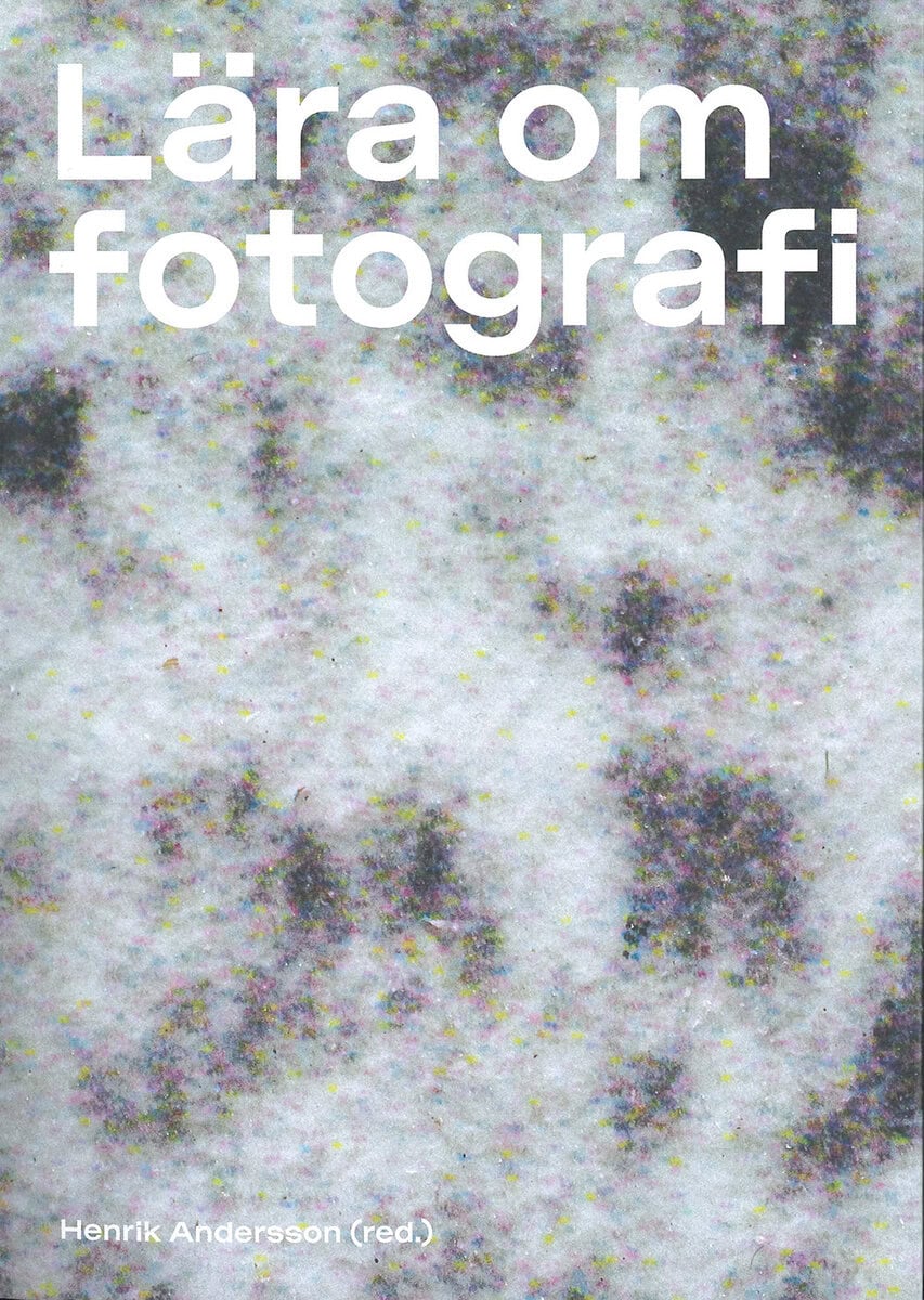 Andersson, Axel ; Azoulay, Ariella Aïsha ; Björndotter, Annika ; Callahan, Sara ; Masucci, Michele ; Matthis, Moa ; de Saint-Ours, Édouard ; Hoàng Nguyên, Jacqueline ; Sandström, Frida ; Svensk, Fredrik ; Katz Thor, Rebecka : Lära om fotografi