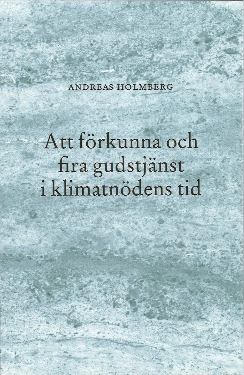 Andreas Holmberg : Att förkunna och fira gudstjänst i klimatnödens tid