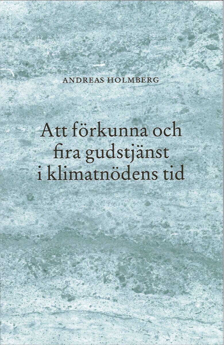 Andreas Holmberg : Att förkunna och fira gudstjänst i klimatnödens tid