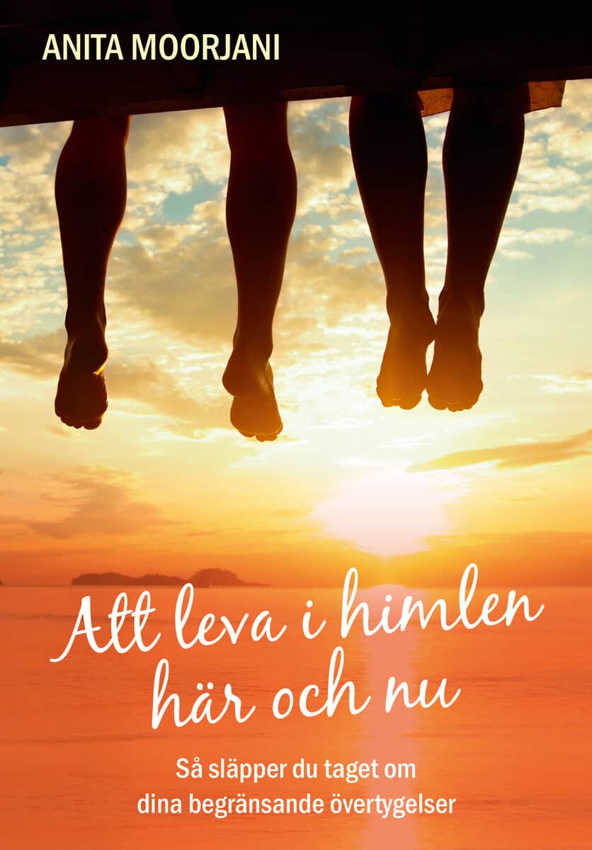 Anita Moorjani : Att leva i himlen här och nu : så släpper du taget om dina begränsande övertygelser
