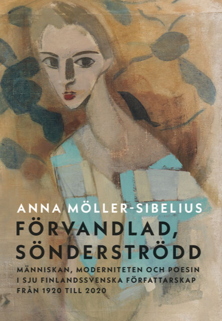 Anna Möller-Sibelius : Förvandlad, sönderströdd : människan, moderniteten och poesin i sju finlandssvenska författarskap från 1920 till 2020