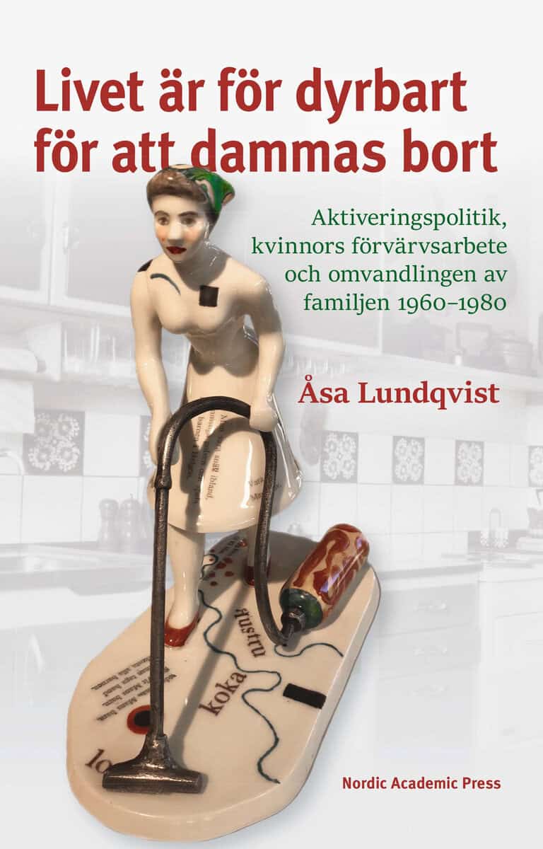 Åsa Lundqvist : Livet är för dyrbart för att dammas bort : aktiveringspolitik, kvinnors förvärvsarbete och omvandlingen av familjen 1960-1980