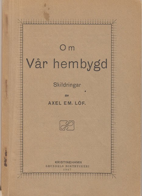 AXEL EM. LÖF : Om Vår hembygd Skildringar