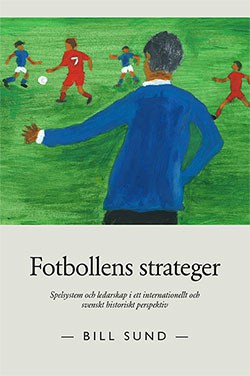 Bill Sund : Fotbollens strateger : spelsystem och ledarskap i ett internationellt och svenskt historiskt perspektiv