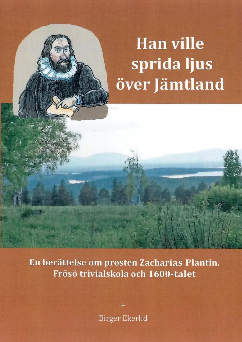Birger Ekerlid : Han ville sprida ljus över Jämtland : en berättelse om prosten Zacharias Plantin, Frösö Trivialskola och 1600-talet