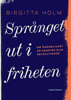 Birgitta Holm : Språnget ut i friheten : om ögonblicket då konsten blir revolutionär