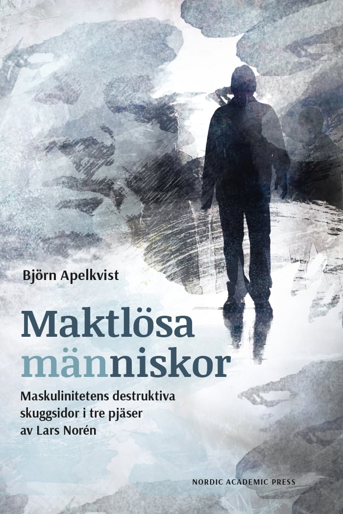 Björn Apelkvist : Maktlösa människor : maskulinitetens destruktiva skuggsidor i tre pjäser av Lars Norén