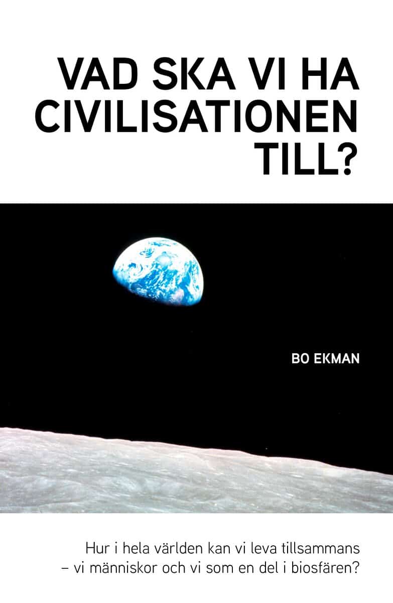 Bo Ekman : Vad ska vi ha civilisationen till? : hur i hela världen kan vi leva tillsammans - vi människor och vi som en del av biosfären?