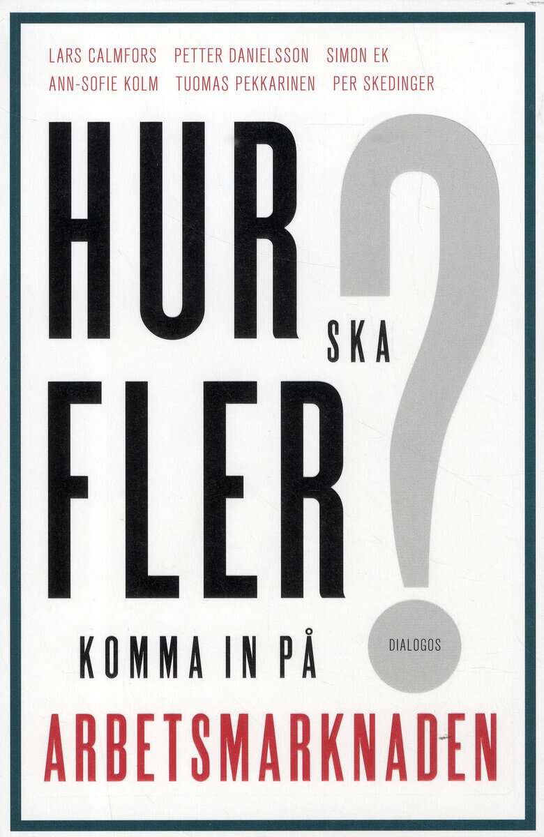Calmfors, Lars ; Danielsson, Petter ; Ek, Simon ; Kolm, Ann-Sofie ; Pekkarinen, Tuomas ; Skedinger, Per : Hur ska fler komma in på arbetsmarknaden?
