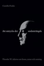 Camilla Flodin : Att uttrycka det undanträngda : Theodor W. Adorno om konst, natur och sanning