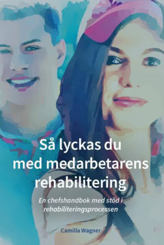 Camilla Wagner : Så lyckas du med medarbetarens rehabilitering : en chefshandbok med stöd i rehabiliteringsprocessen